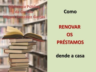 Como  RENOVAR                                      OS                                       PRÉSTAMOS dende a casa  Biblioteca Pública  da Coruña  Miguel González Garcés 