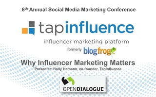 6th Annual Social Media Marketing Conference




                      formerly


Why Influencer Marketing Matters
    Presenter: Holly Hamann, co-founder, TapInfluence
 