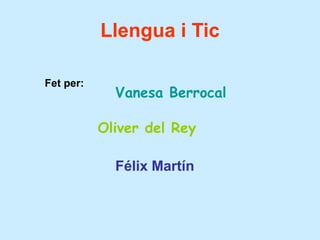 Llengua i Tic
Fet per:
Vanesa Berrocal
Oliver del Rey
Félix Martín
 