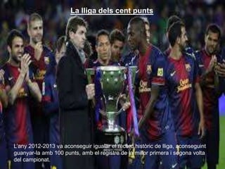 La lliga dels
La lliga dels cent punts
L’any 2012-2013 va aconseguir igualar el récord històric de lliga, aconseguint
guanyar-la amb 100 punts, amb el registre de la millor primera i segona volta
del campionat.
 