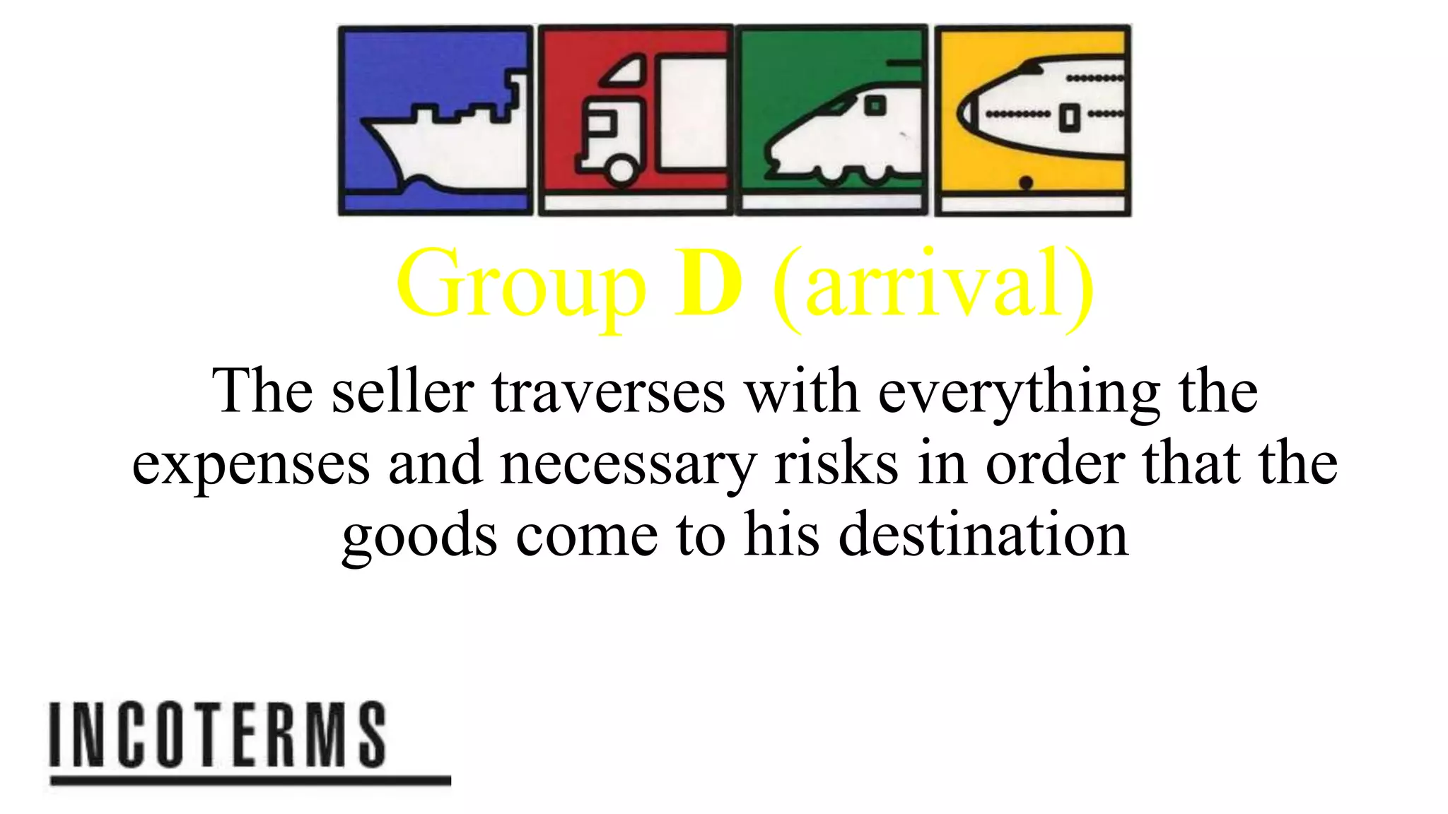 Group D (arrival)
The seller traverses with everything the
expenses and necessary risks in order that the
goods come to his destination
 