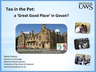 a ‘Great Good Place’ in Govan?
Maria Feeney
Lecturer in Sociology
School of Social Sciences
University of the West of Scotland
maria.feeney@uws.ac.uk
Tea in the Pot:
 