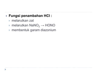  Fungsi penambahan HCl :
 melarutkan zat
 melarutkan NaNO2 → HONO
 membentuk garam diazonium
 