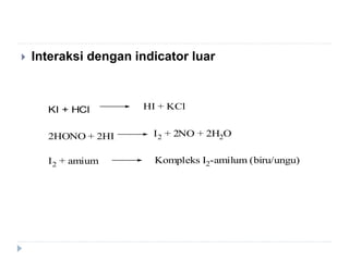  Interaksi dengan indicator luar
KI + HCl HI + KCl
2HONO + 2HI I2 + 2NO + 2H2O
I2 + amium Kompleks I2-amilum (biru/ungu)
 