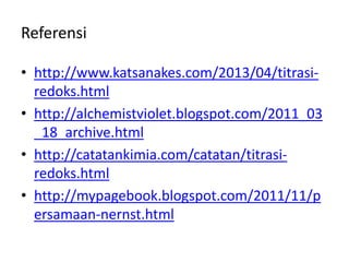 Referensi
• http://www.katsanakes.com/2013/04/titrasi-
redoks.html
• http://alchemistviolet.blogspot.com/2011_03
_18_archive.html
• http://catatankimia.com/catatan/titrasi-
redoks.html
• http://mypagebook.blogspot.com/2011/11/p
ersamaan-nernst.html
 