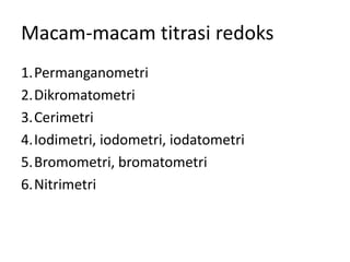 Macam-macam titrasi redoks
1.Permanganometri
2.Dikromatometri
3.Cerimetri
4.Iodimetri, iodometri, iodatometri
5.Bromometri, bromatometri
6.Nitrimetri
 