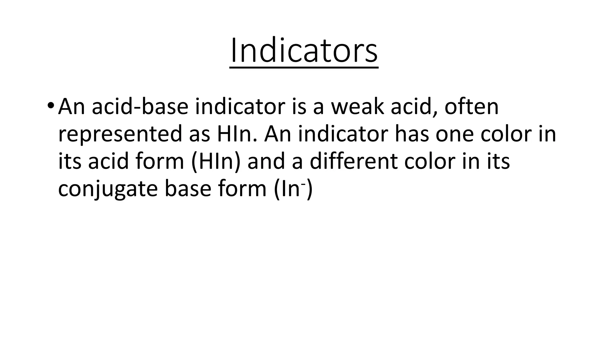 Indicators
•An acid-base indicator is a weak acid, often
represented as HIn. An indicator has one color in
its acid form (HIn) and a different color in its
conjugate base form (In-)
 