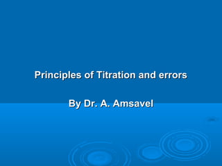 Principles of Titration and errors

       By Dr. A. Amsavel
 