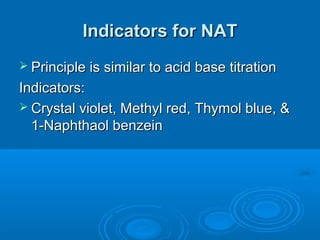 Indicators for NAT
 Principle is similar to acid base titration

Indicators:
 Crystal violet, Methyl red, Thymol blue, &
  1-Naphthaol benzein
 