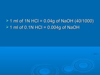  1 ml of 1N HCl = 0.04g of NaOH (40/1000)
 1 ml of 0.1N HCl = 0.004g of NaOH
 