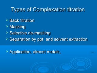 Types of Complexation titration
 Back titration
 Masking
 Selective de-masking
 Separation by ppt   and solvent extraction

 Application, almost metals,
 