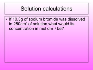 Solution calculations If 10.3g of sodium bromide was dissolved in 250cm 3  of solution what would its  concentration in mol dm  -3  be? 