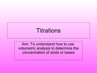 Titrations Aim: To understand how to use  volumetric analysis to determine the concentration of acids or bases 