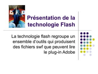 Présentation de la technologie Flash La technologie flash regroupe un ensemble d’outils qui produisent des fichiers swf que peuvent lire le plug-in Adobe 