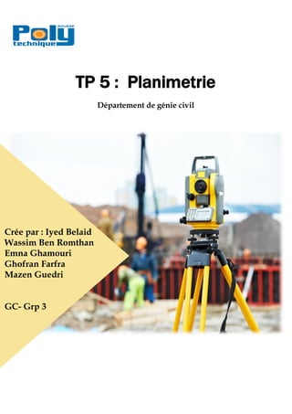 TP 5 : Planimetrie
Département de génie civil
Crée par : Iyed Belaid
Wassim Ben Romthan
Emna Ghamouri
Ghofran Farfra
Mazen Guedri
GC- Grp 3
 
