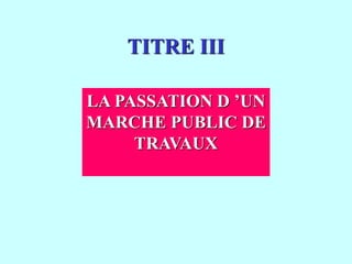 TITRE III
LA PASSATION D ’UN
MARCHE PUBLIC DE
TRAVAUX
 