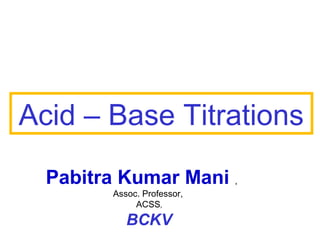 Acid – Base Titrations
Pabitra Kumar Mani ,
Assoc. Professor,
ACSS,

BCKV

 