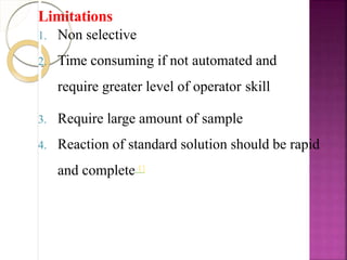 Limitations
1. Non selective
2. Time consuming if not automated and
require greater level of operator skill
3. Require large amount of sample
4. Reaction of standard solution should be rapid
and complete 1]
 