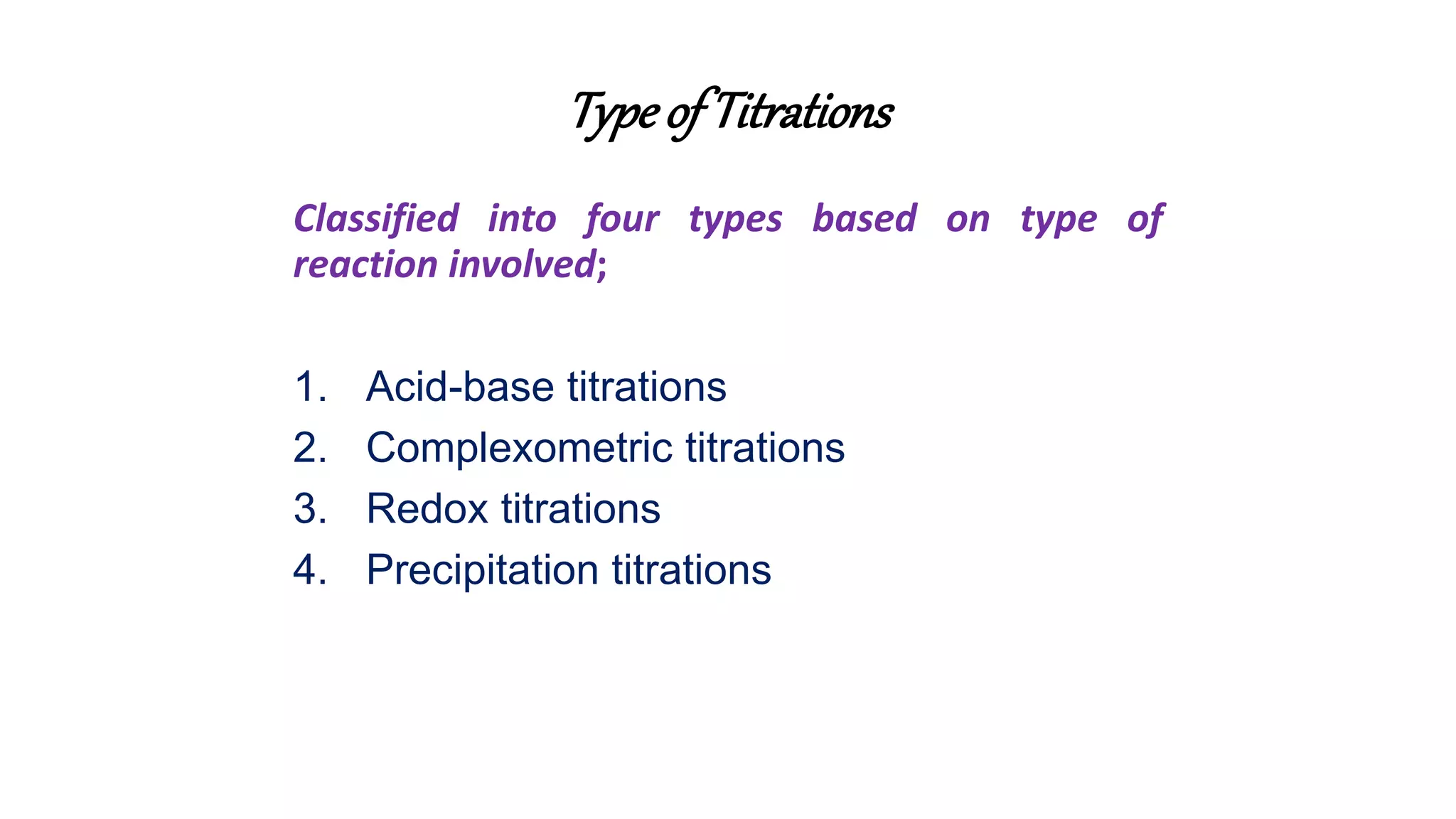 Type of Titrations
Classified into four types based on type of
reaction involved;
1. Acid-base titrations
2. Complexometric titrations
3. Redox titrations
4. Precipitation titrations
 