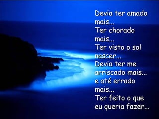 Devia ter amado mais...  Ter chorado mais... Ter visto o sol nascer... Devia ter me arriscado mais... e até errado mais... Ter feito o que eu queria fazer... 