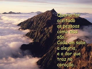 Queria ter aceitado as pessoas como elas são... Cada um sabe a alegria, e a dor que traz no coração... 