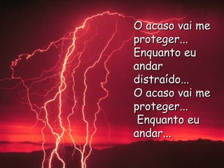 O acaso vai me proteger...  Enquanto eu andar distraído...  O acaso vai me proteger...  Enquanto eu andar... 