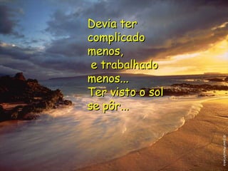 Devia ter complicado menos,   e trabalhado menos... Ter visto o sol se pôr... 