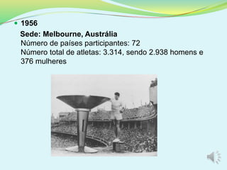  1956
Sede: Melbourne, Austrália
Número de países participantes: 72
Número total de atletas: 3.314, sendo 2.938 homens e
376 mulheres
 