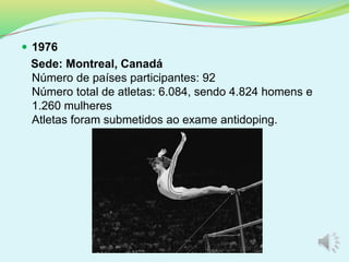  1976
Sede: Montreal, Canadá
Número de países participantes: 92
Número total de atletas: 6.084, sendo 4.824 homens e
1.260 mulheres
Atletas foram submetidos ao exame antidoping.
 