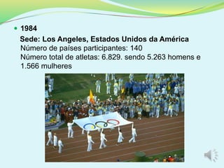  1984
Sede: Los Angeles, Estados Unidos da América
Número de países participantes: 140
Número total de atletas: 6.829. sendo 5.263 homens e
1.566 mulheres
 