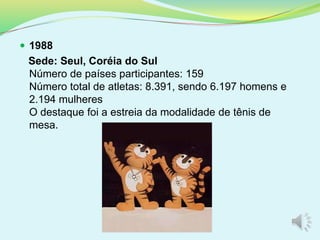  1988
Sede: Seul, Coréia do Sul
Número de países participantes: 159
Número total de atletas: 8.391, sendo 6.197 homens e
2.194 mulheres
O destaque foi a estreia da modalidade de tênis de
mesa.
 