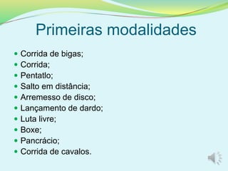 Primeiras modalidades
 Corrida de bigas;
 Corrida;
 Pentatlo;
 Salto em distância;
 Arremesso de disco;
 Lançamento de dardo;
 Luta livre;
 Boxe;
 Pancrácio;
 Corrida de cavalos.
 