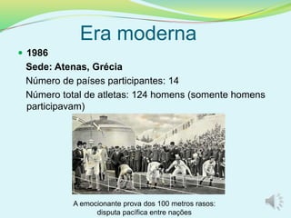 Era moderna
 1986
Sede: Atenas, Grécia
Número de países participantes: 14
Número total de atletas: 124 homens (somente homens
participavam)
A emocionante prova dos 100 metros rasos:
disputa pacífica entre nações
 