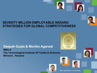 SEVENTY MILLION EMPLOYABLE INDIANS: STRATEGIES FOR GLOBAL COMPETITIVENESS Deepak Gupta & Monika Agarwal MBA-II The Technological Institute Of Textile & Sciences Bhiwani , Haryana 