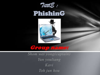 TittlE :
  PhishinG




 Group name:
Shom wei yong(captain)
    Yun youliang
        Kavi
     Toh jun hou
 
