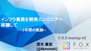 インフラ業務を開発エンジニアへ
移譲して
~2年間の軌跡~
茂木 高宏
(@tkmoteki)
F.O.X meetup #2
 