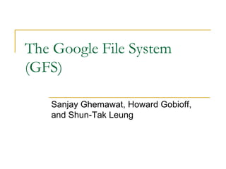 The Google File System
(GFS)

   Sanjay Ghemawat, Howard Gobioff,
   and Shun-Tak Leung
 