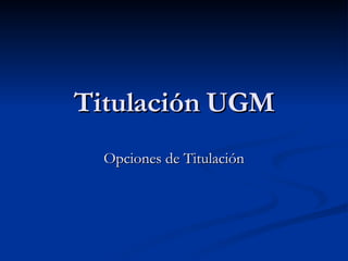 Titulación UGM Opciones de Titulación 