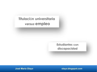 José María Olayo olayo.blogspot.com
Titulaci n universitariaó
versus empleo
Estudiantes con
discapacidad
 