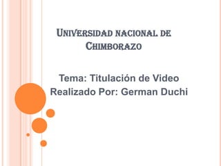 UNIVERSIDAD NACIONAL DE
       CHIMBORAZO

 Tema: Titulación de Video
Realizado Por: German Duchi
 