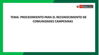 TEMA: PROCEDIMIENTO PARA EL RECONOCIMIENTO DE
COMUNIDADES CAMPESINAS
 