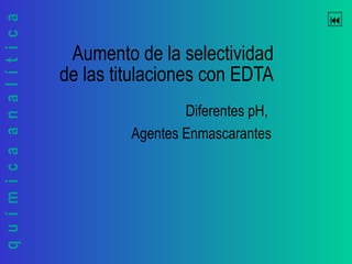químicaanalítica 
Aumento de la selectividad
de las titulaciones con EDTA
Diferentes pH,
Agentes Enmascarantes
 
