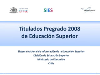 Titulados Pregrado 2008
 de Educación Superior

Sistema Nacional de Información de la Educación Superior
             División de Educación Superior
                Ministerio de Educación
                          Chile


                                                           1
 