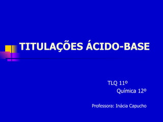TITULAÇÕES ÁCIDO-BASE TLQ 11º    Química 12º Professora: Inácia Capucho 
