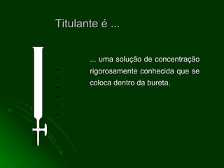Titulante é ... ... uma solução de concentração rigorosamente conhecida que se coloca dentro da bureta. - - - - - - - - - - - - - - - - - - 