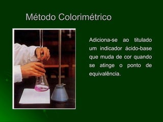 Método Colorimétrico Adiciona-se ao titulado um indicador ácido-base que muda de cor quando se atinge o ponto de equivalência. 
