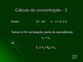 Como:  C=  n/V     n = C x V Temos no fim da titulação (ponto de equivalência): n A  = n B ou C A  x V A =  C B   x V B Cálculo da concentração - 3 