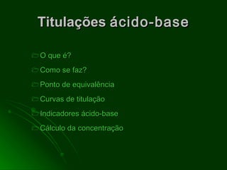 Titulações  ácido-base O que é? Como se faz? Ponto de equivalência Curvas de titulação Indicadores ácido-base Cálculo da concentração 