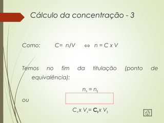 Cálculo da concentração - 3
Como: C= n/V ⇔ n = C x V
Temos no fim da titulação (ponto de
equivalência):
nA = nB
ou
CA x VA= CB x VB
 