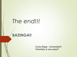 The end!!!
BAZINGA!!
Curso Etapa - Universitas!!!
Chemistry is very easy!!!
 